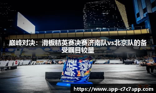 巅峰对决：滑板精英赛决赛济南队vs北京队的备受瞩目较量